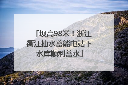 坝高98米！浙江衢江抽水蓄能电站下水库顺利蓄水