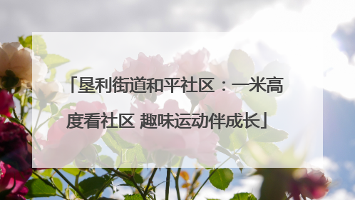 垦利街道和平社区：一米高度看社区 趣味运动伴成长