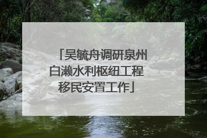 吴毓舟调研泉州白濑水利枢纽工程移民安置工作