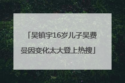 吴镇宇16岁儿子吴费曼因变化太大登上热搜