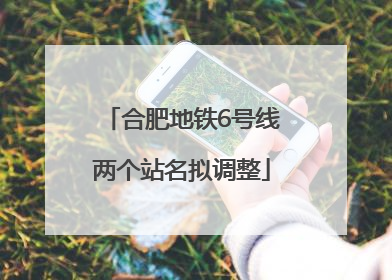 合肥地铁6号线两个站名拟调整