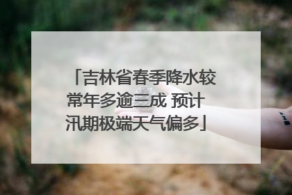 吉林省春季降水较常年多逾三成 预计汛期极端天气偏多