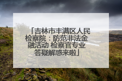 吉林市丰满区人民检察院：防范非法金融活动 检察官专业答疑解惑来啦