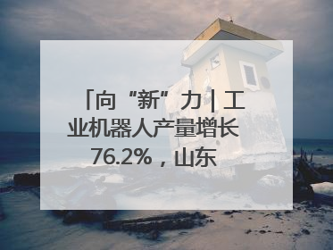 向“新”力｜工业机器人产量增长76.2%，山东因地制宜发展新质生产力