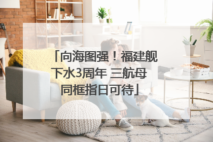向海图强！福建舰下水3周年 三航母同框指日可待