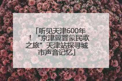 听见天津600年！“京津冀晋蒙民歌之旅”天津站探寻城市声音记忆