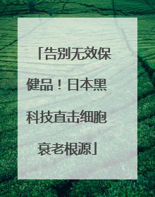 告别无效保健品！日本黑科技直击细胞衰老根源