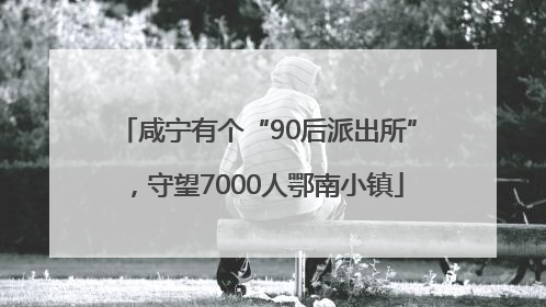 咸宁有个“90后派出所”，守望7000人鄂南小镇