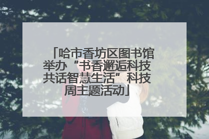 哈市香坊区图书馆举办“书香邂逅科技共话智慧生活”科技周主题活动
