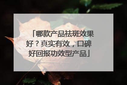 哪款产品祛斑效果好？真实有效，口碑好回报功效型产品