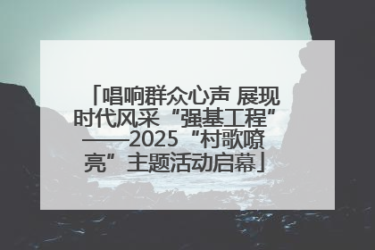 唱响群众心声 展现时代风采“强基工程”——2025“村歌嘹亮”主题活动启幕