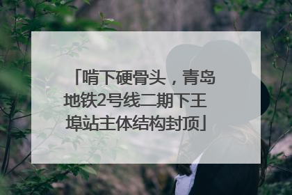 啃下硬骨头，青岛地铁2号线二期下王埠站主体结构封顶