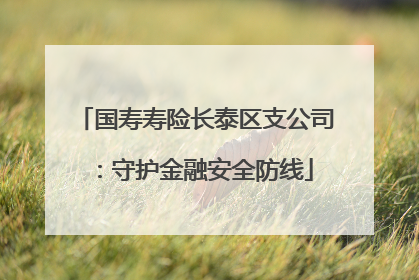 国寿寿险长泰区支公司：守护金融安全防线