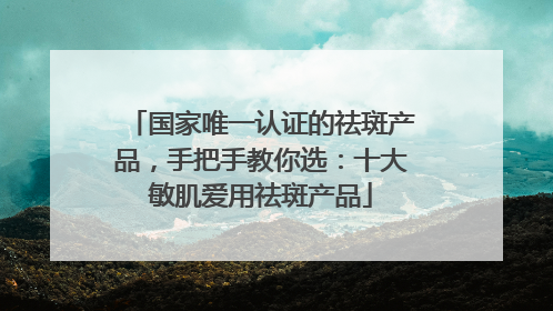 国家唯一认证的祛斑产品，手把手教你选：十大敏肌爱用祛斑产品