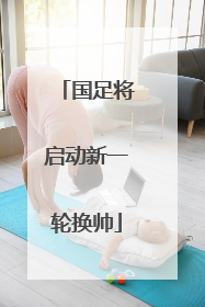 国足将启动新一轮换帅