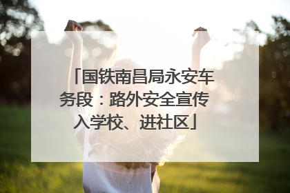 国铁南昌局永安车务段：路外安全宣传入学校、进社区
