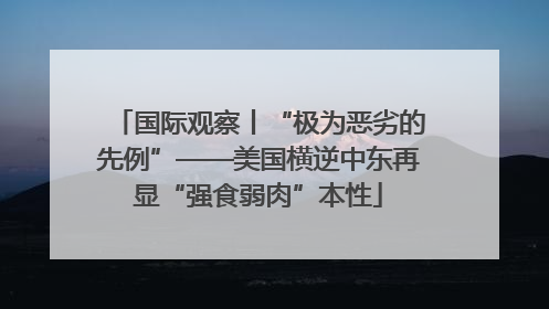 国际观察丨“极为恶劣的先例”——美国横逆中东再显“强食弱肉”本性