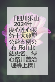 四川乐山2024年度心连心服务十大典型公益案例公布 乐山北站更名、绿心路井盖治理等上榜