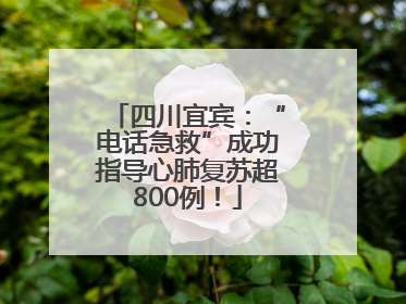 四川宜宾：“电话急救”成功指导心肺复苏超800例！