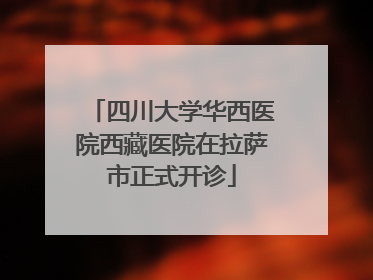 四川大学华西医院西藏医院在拉萨市正式开诊