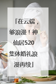 在云端，够浪漫！神仙居520集体婚礼浪漫再续