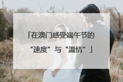 在澳门感受端午节的“速度”与“温情”