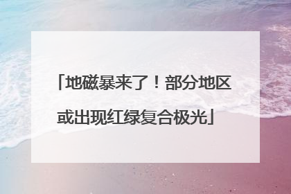 地磁暴来了！部分地区或出现红绿复合极光