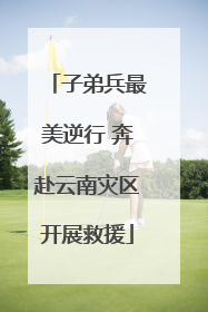 子弟兵最美逆行 奔赴云南灾区开展救援