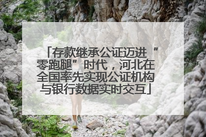 存款继承公证迈进“零跑腿”时代，河北在全国率先实现公证机构与银行数据实时交互