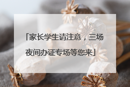 家长学生请注意，三场夜间办证专场等您来