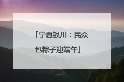 宁夏银川：民众包粽子迎端午