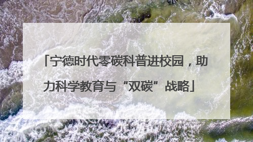 宁德时代零碳科普进校园，助力科学教育与“双碳”战略