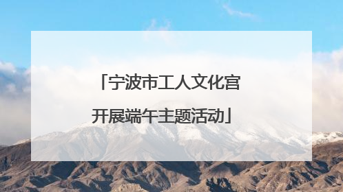 宁波市工人文化宫开展端午主题活动