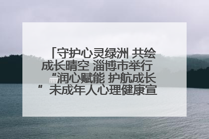 守护心灵绿洲 共绘成长晴空 淄博市举行“润心赋能 护航成长”未成年人心理健康宣传教育主题活动