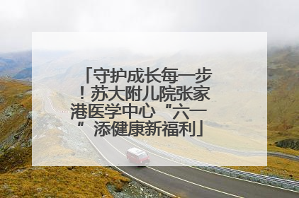 守护成长每一步！苏大附儿院张家港医学中心“六一”添健康新福利