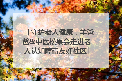 守护老人健康，羊爸爸&中医松果会走进老人认知障碍友好社区