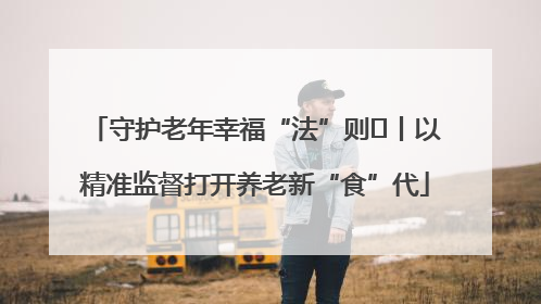 守护老年幸福“法”则⑮丨以精准监督打开养老新“食”代