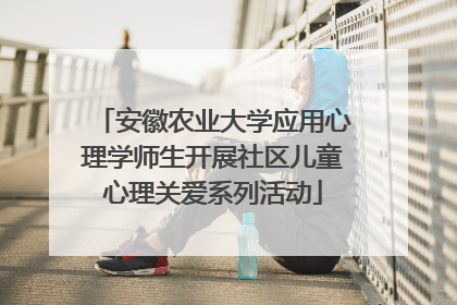 安徽农业大学应用心理学师生开展社区儿童心理关爱系列活动