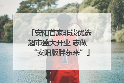 安阳首家非遗优选超市盛大开业 志做“安阳版胖东来”