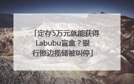 定存5万元就能获得Labubu盲盒？银行擦边揽储被叫停