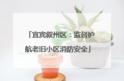 宜宾叙州区：监督护航老旧小区消防安全