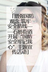 增强国防观念 筑牢安全防线——石桥街道开展“国防安全牢记我心”主题宣传活动