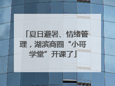 夏日避暑、情绪管理，湖滨商圈“小哥学堂”开课了