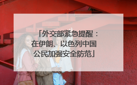 外交部紧急提醒：在伊朗、以色列中国公民加强安全防范