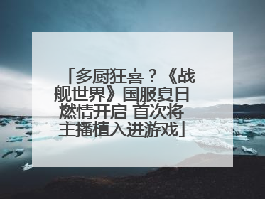 多厨狂喜？《战舰世界》国服夏日燃情开启 首次将主播植入进游戏