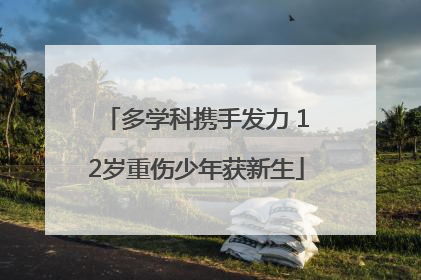 多学科携手发力 12岁重伤少年获新生