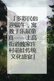 多彩民俗迎端午，寓教于乐展童真——上高街道魏家庄村萌娃传统文化盛宴
