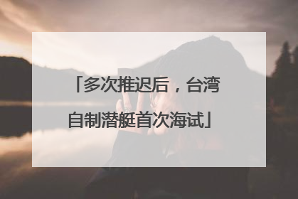 多次推迟后，台湾自制潜艇首次海试