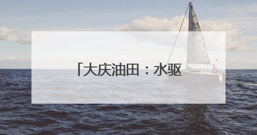 大庆油田：水驱载起增产之舟