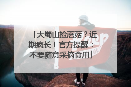 大蜀山捡蘑菇？近期疯长！官方提醒：不要随意采摘食用